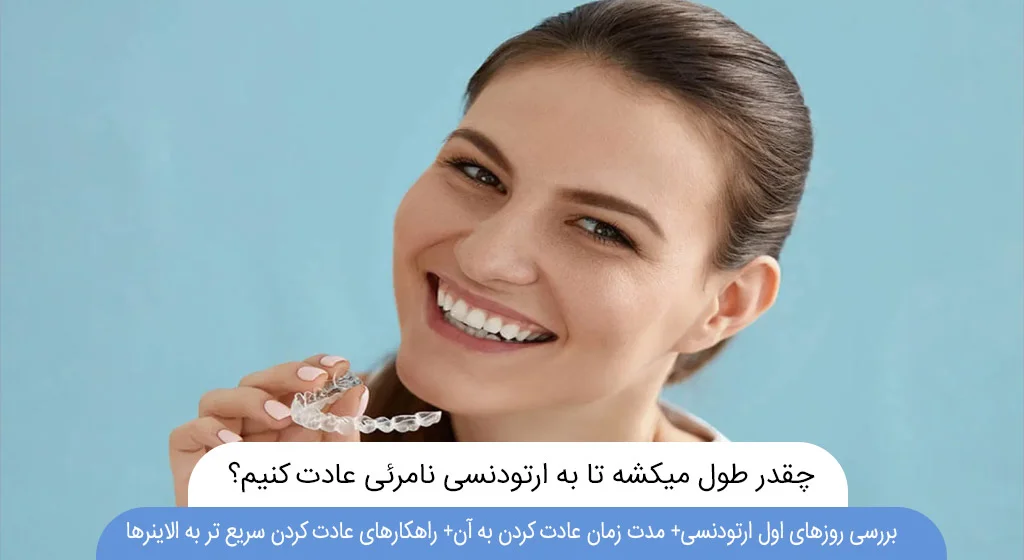 چقدر طول میکشه تا به ارتودنسی نامرئی عادت کنیم؟